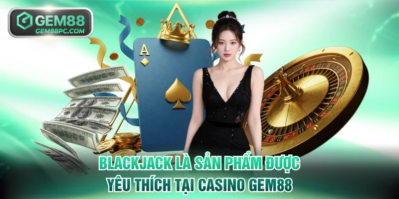 Blackjack là sản phẩm rất được yêu thích tại casino GEM88