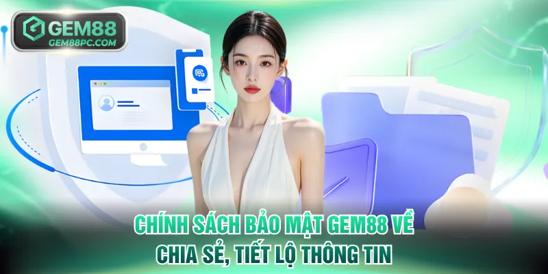 Chính sách bảo mật GEM88 quy định rõ về chia sẻ, tiết lộ thông tin