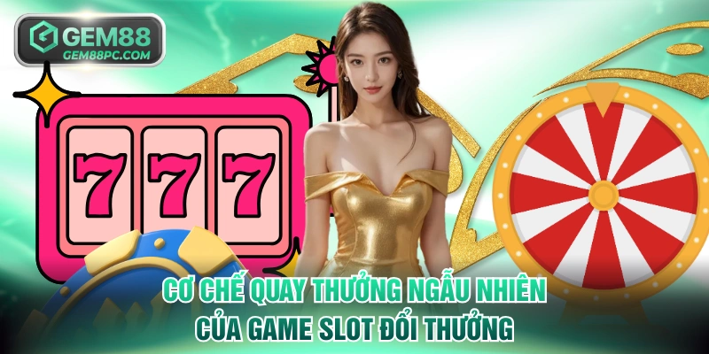 Cơ chế quay thưởng ngẫu nhiên của game slot đổi thưởng