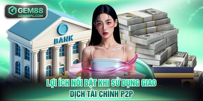 Lợi ích nổi bật khi sử dụng giao dịch tài chính P2P