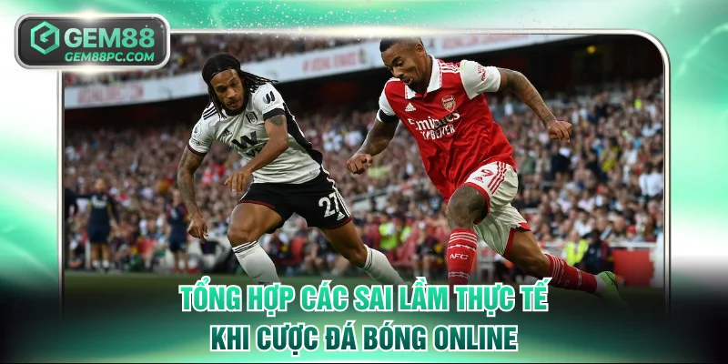 Tổng hợp các sai lầm thực tế khi cược đá bóng online