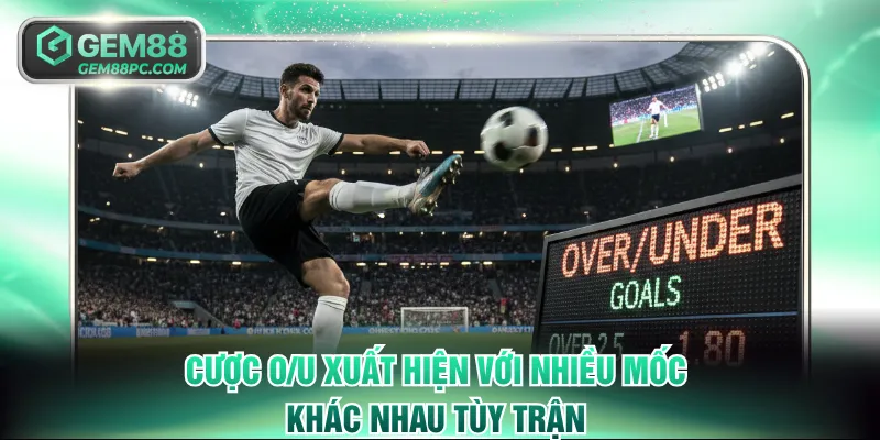 Cược O/U xuất hiện với nhiều mốc khác nhau tùy trận
