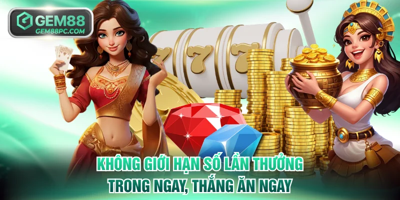 Không giới hạn số lần thưởng trong ngay, thắng ăn ngay